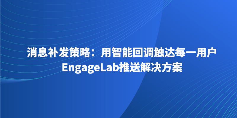 消息补发策略：用智能回调触达每一用户——EngageLab推送解决方案